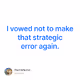 I vowed not to make that strategic error again.