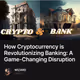 How Cryptocurrency is Revolutionizing Banking: A Game-Changing Disruption