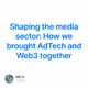 Shaping the media sector: How we brought AdTech and Web3 together