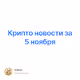 Крипто новости за 5 ноября