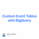 Custom Event Tables with BigQuery