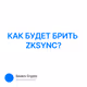 КАК БУДЕТ БРИТЬ ZKSYNC?