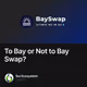To Bау or Not to Bay Swap?