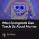 What Spongebob Can Teach Us About Memes