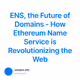 ENS, the Future of Domains - How Ethereum Name Service is Revolutionizing the Web