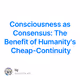 Consciousness as Consensus: The Benefit of Humanity's Cheap-Continuity