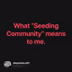 What “Seeding Community” means to me.
