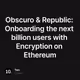 Obscuro & Republic: Onboarding the next billion users with Encryption on Ethereum