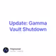 Update: Gamma Vault Shutdown
