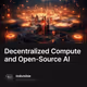 Decentralized Compute and Open-Source AI