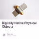 Digitally Native Physical Objects