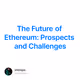 The Future of Ethereum: Prospects and Challenges