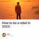 How to be a rebel in 2025: