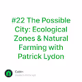 #22 The Possible City: Ecological Zones & Natural Farming with Patrick Lydon