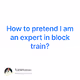 How to pretend I am an expert in block train