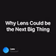 Why Lens Could be the Next Big Thing