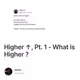 Higher ↑, Pt. 1 - What is Higher ?