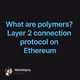 What are polymers? Layer 2 connection protocol on Ethereum