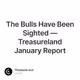 The Bulls Have Been Sighted — Treasureland January Report