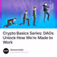 Crypto Basics Series: DAOs Unlock How We’re Made to Work