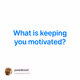 What is keeping you motivated?