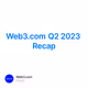 Web3.com Q2 2023 Recap