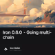 Iron 0.6.0 - Going multi-chain