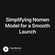Simplifying Nomen Model for a Smooth Launch