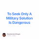 To Seek Only A Military Solution Is Dangerous