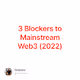 3 Blockers to Mainstream Web3 2022