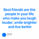 Best friends are the people in your life who make you laugh louder, smile brighter and liv