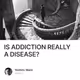 IS ADDICTION REALLY A DISEASE?