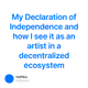My Declaration of Independence and how I see it as an artist in a decentralized ecosystem