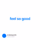 feel so good