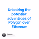 Unlocking the potential: advantages of Polygon over Ethereum