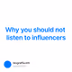 Why you should not listen to influencers