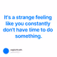 It's a strange feeling like you constantly don't have time to do something.