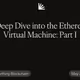 A Deep Dive into the Ethereum Virtual Machine: Part I