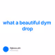 what a beautiful dym drop