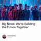 Big News: We’re Building the Future Together