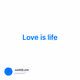 Love is life