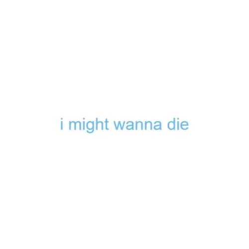 i might wanna die