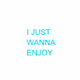 I JUST WANNA ENJOY