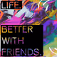 Life. Better With Friends.