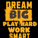 Dream big Work smart Play hard
