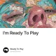 I'm Ready To Play